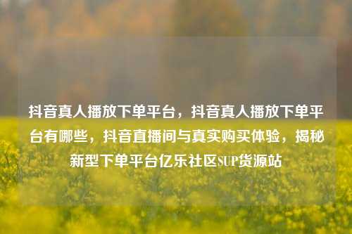 抖音真人播放下单平台，抖音真人播放下单平台有哪些	，抖音直播间与真实购买体验，揭秘新型下单平台亿乐社区SUP货源站  第1张